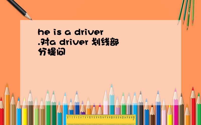 he is a driver.对a driver 划线部分提问