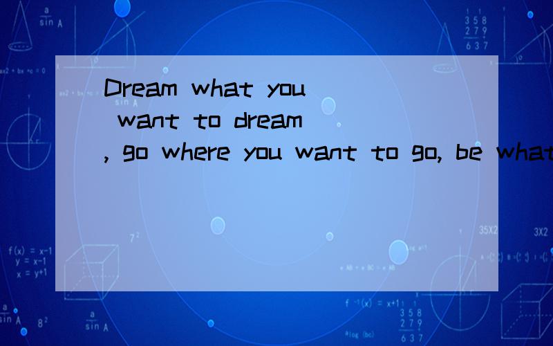 Dream what you want to dream, go where you want to go, be what you want to be!翻译出来是什么意思谢谢