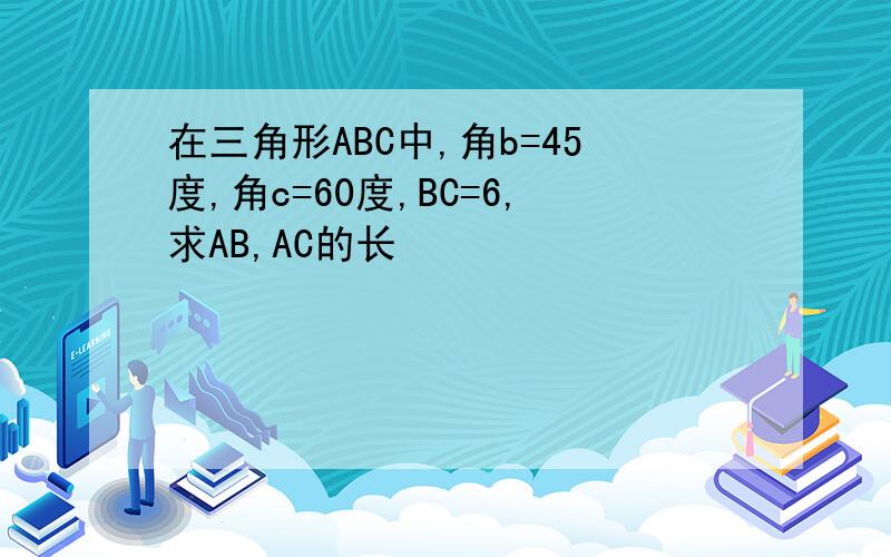 在三角形ABC中,角b=45度,角c=60度,BC=6,求AB,AC的长
