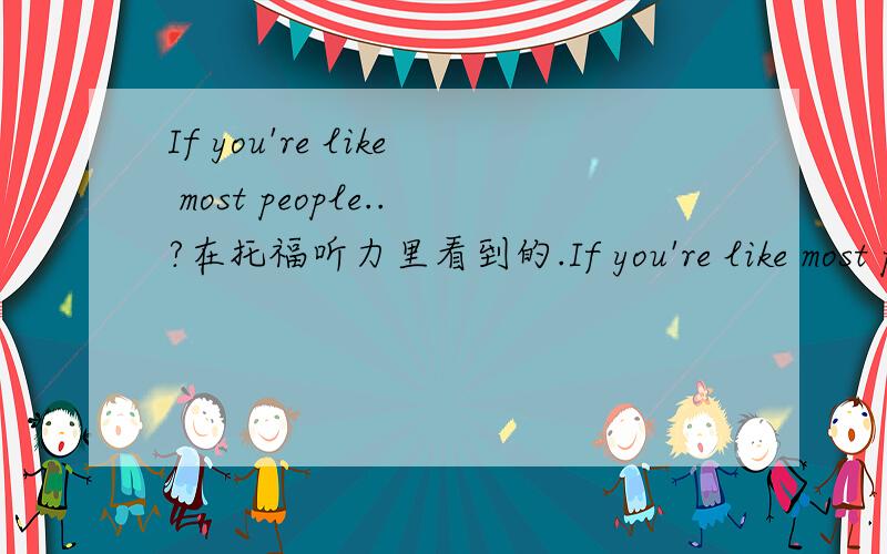 If you're like most people..?在托福听力里看到的.If you're like most people怎么翻译?