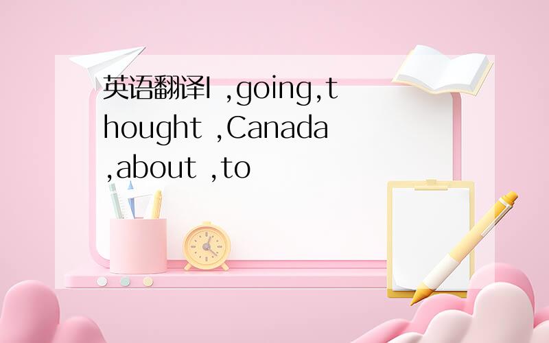 英语翻译I ,going,thought ,Canada,about ,to