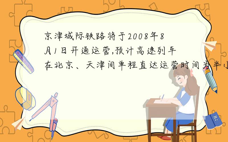 京津城际铁路将于2008年8月1日开通运营,预计高速列车在北京、天津间单程直达运营时间为半小时.某次试车时,试验列车从北京到天津的行驶时间比预计时间多用了6分钟,由天津天津返回北京
