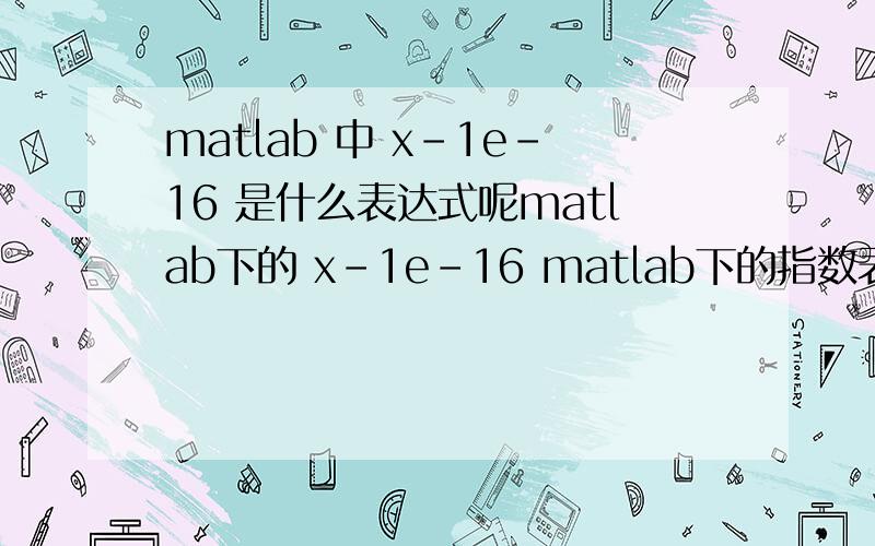matlab 中 x-1e-16 是什么表达式呢matlab下的 x-1e-16 matlab下的指数表达式是怎么写?