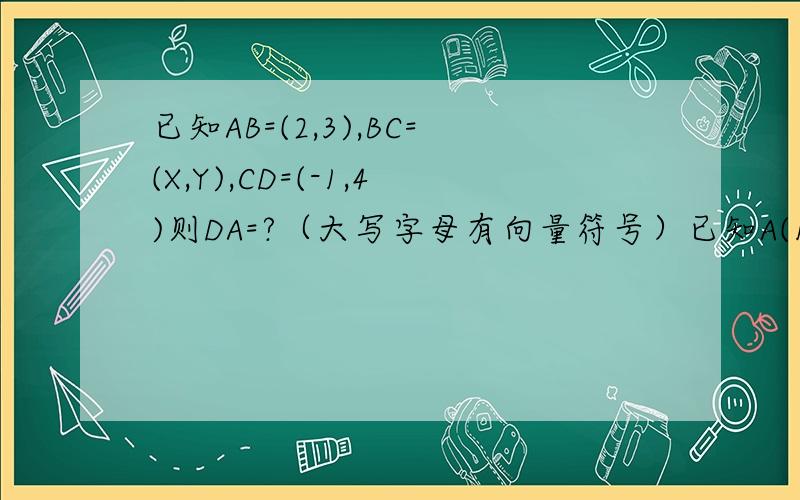已知AB=(2,3),BC=(X,Y),CD=(-1,4)则DA=?（大写字母有向量符号）已知A(1,3)和B(8,-1),若点C(2a-1,a+2)在直线AB上则a=?已知向量a=(1,1),b=(1-更号3,1＋根号3）向量a与b的的夹角为?