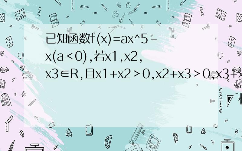 已知函数f(x)=ax^5-x(a＜0),若x1,x2,x3∈R,且x1+x2＞0,x2+x3＞0,x3+x1＞0,则f(x1)+f(x2)+f(x3)的值