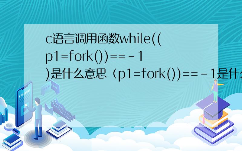 c语言调用函数while((p1=fork())==-1)是什么意思（p1=fork())==-1是什么情况? 那这个函数是什么意思呢?int p1,p2; while((p1=fork())==-1);   if(p1!=0)   {         while((p2=fork())==-1);     if(p2==0) putchar('b');       else putc
