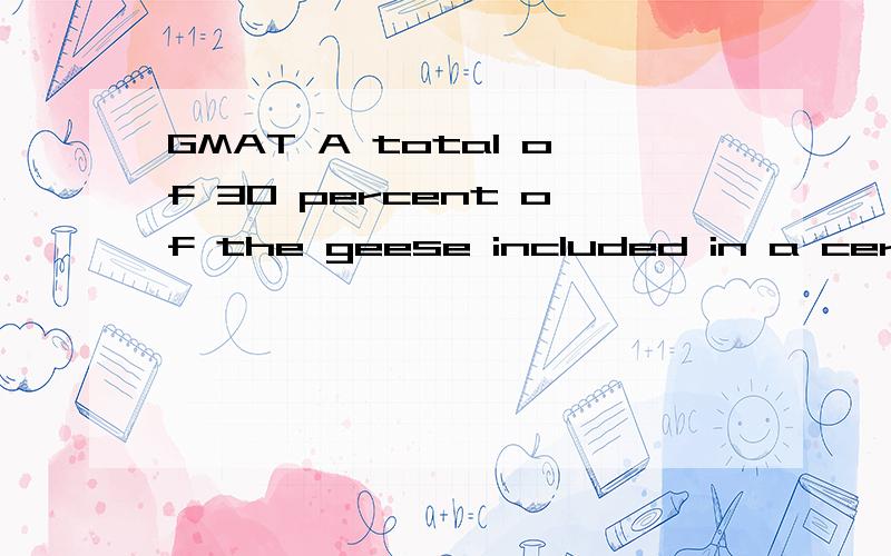 GMAT A total of 30 percent of the geese included in a certain migration study were male.If some of the geese migrated during the study and 20 percent of the migrating geese were male,what was the ratio of the migration rate for the male geese to the