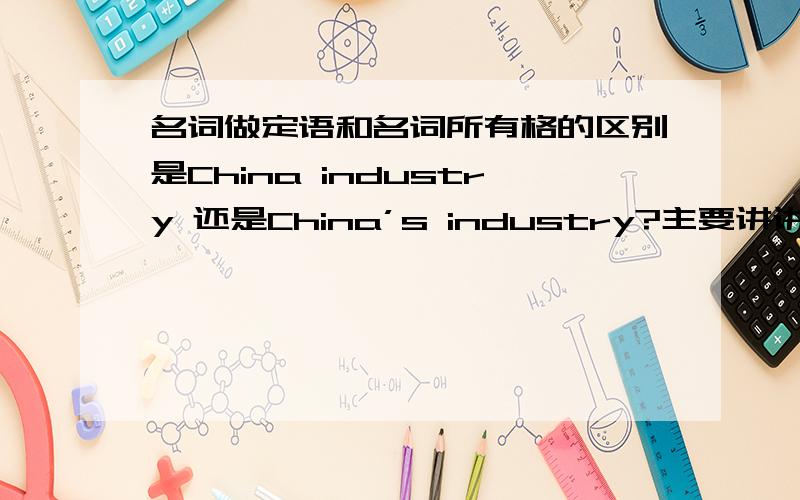 名词做定语和名词所有格的区别是China industry 还是China’s industry?主要讲讲名词做定语和名词所有格的 区别 尤其是名词做定语的用法