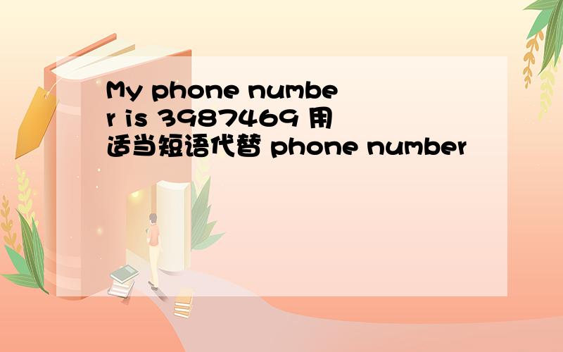 My phone number is 3987469 用适当短语代替 phone number