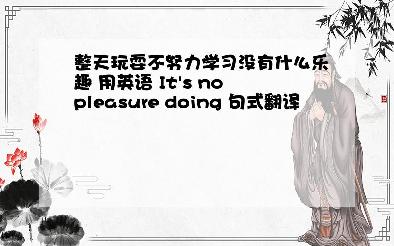 整天玩耍不努力学习没有什么乐趣 用英语 It's no pleasure doing 句式翻译