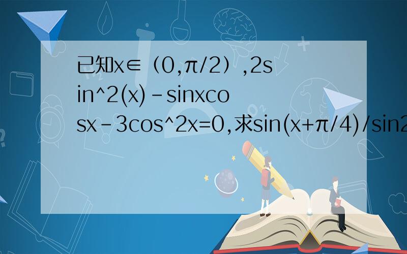 已知x∈（0,π/2）,2sin^2(x)-sinxcosx-3cos^2x=0,求sin(x+π/4)/sin2x+cos2x+1的值.