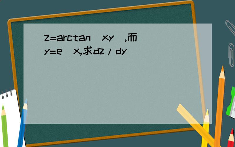 z=arctan(xy),而y=e^x,求dz/dy