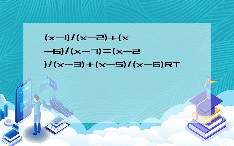 (x-1)/(x-2)+(x-6)/(x-7)=(x-2)/(x-3)+(x-5)/(x-6)RT