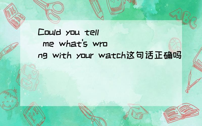 Could you tell me what's wrong with your watch这句话正确吗