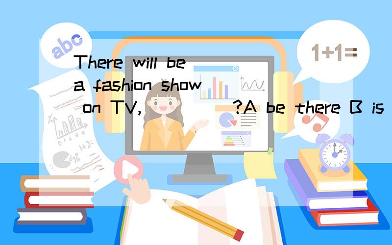 There will be a fashion show on TV,_____?A be there B is there C will there D won't there