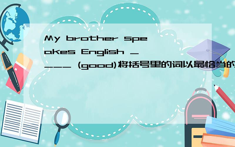 My brother speakes English ____ (good)将括号里的词以最恰当的方式填在___ 中