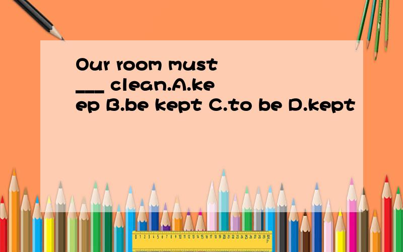 Our room must ___ clean.A.keep B.be kept C.to be D.kept