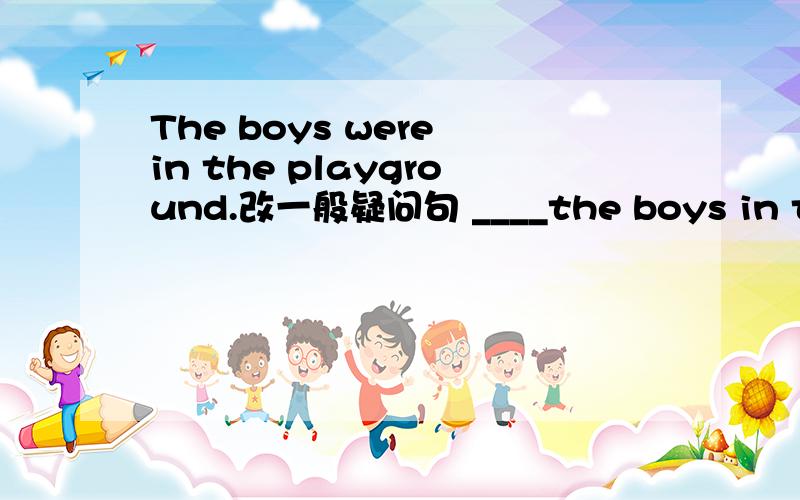The boys were in the playground.改一般疑问句 ____the boys in the playground?___No__ __.