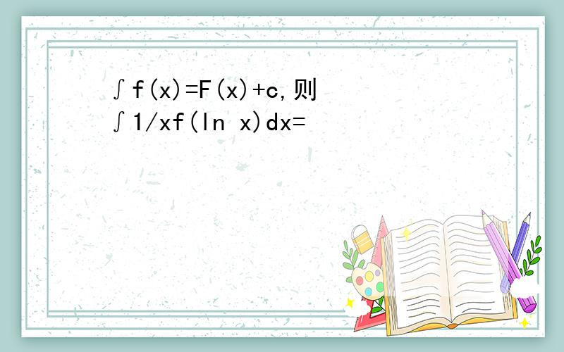 ∫f(x)=F(x)+c,则∫1/xf(ln x)dx=