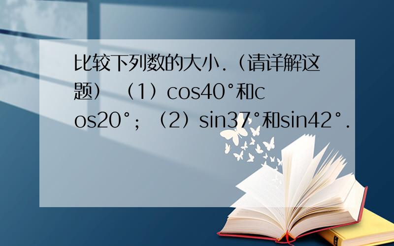 比较下列数的大小.（请详解这题） （1）cos40°和cos20°；（2）sin37°和sin42°.