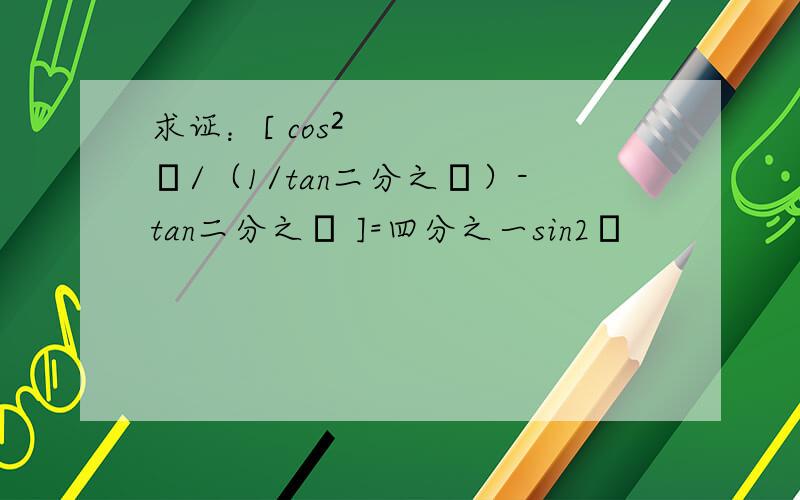 求证：[ cos²α/（1/tan二分之α）-tan二分之α ]=四分之一sin2α