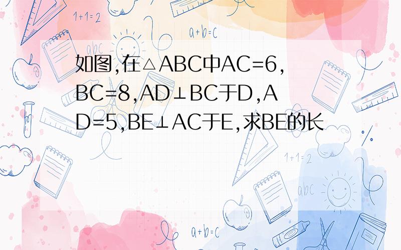 如图,在△ABC中AC=6,BC=8,AD⊥BC于D,AD=5,BE⊥AC于E,求BE的长