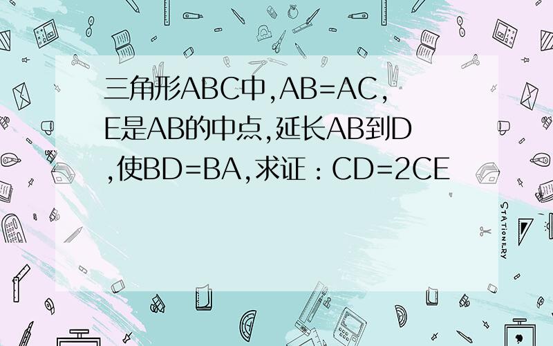 三角形ABC中,AB=AC,E是AB的中点,延长AB到D,使BD=BA,求证：CD=2CE