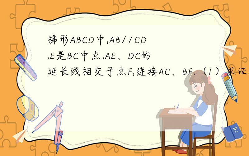 梯形ABCD中,AB//CD,E是BC中点,AE、DC的延长线相交于点F,连接AC、BF.（1）求证：AB=CF；（2）四边形ABFC是什么四边形?并说明你的理由.