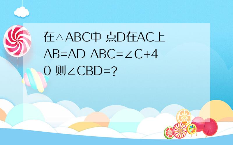 在△ABC中 点D在AC上 AB=AD ABC=∠C+40 则∠CBD=?