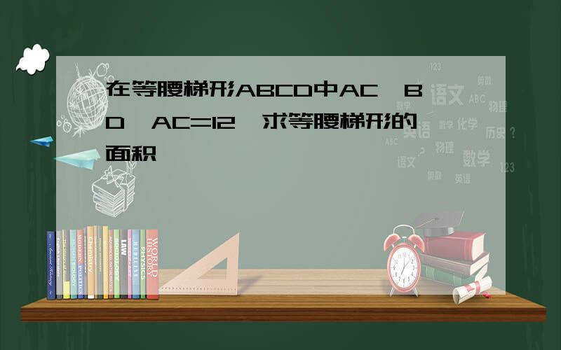 在等腰梯形ABCD中AC⊥BD,AC=12,求等腰梯形的面积