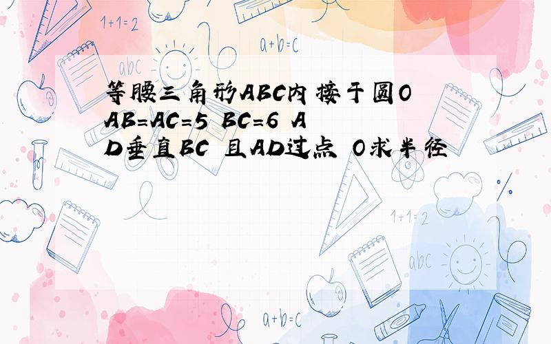 等腰三角形ABC内接于圆O AB=AC=5 BC=6 AD垂直BC 且AD过点 O求半径