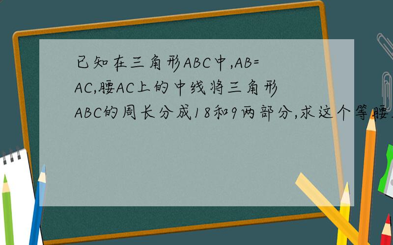 已知在三角形ABC中,AB=AC,腰AC上的中线将三角形ABC的周长分成18和9两部分,求这个等腰三角形的腰和底边的长.