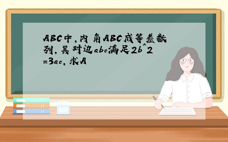 ABC中,内角ABC成等差数列,其对边abc满足2b^2=3ac,求A