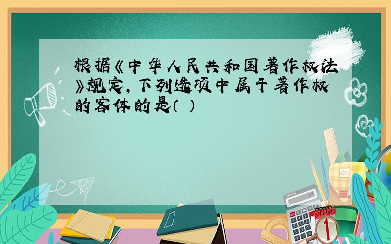 根据《中华人民共和国著作权法》规定,下列选项中属于著作权的客体的是（ ）