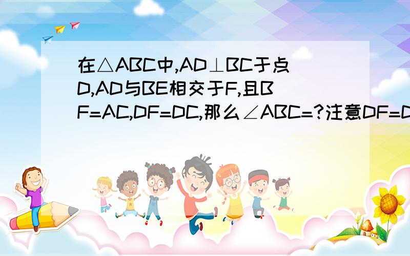 在△ABC中,AD⊥BC于点D,AD与BE相交于F,且BF=AC,DF=DC,那么∠ABC=?注意DF=DC!