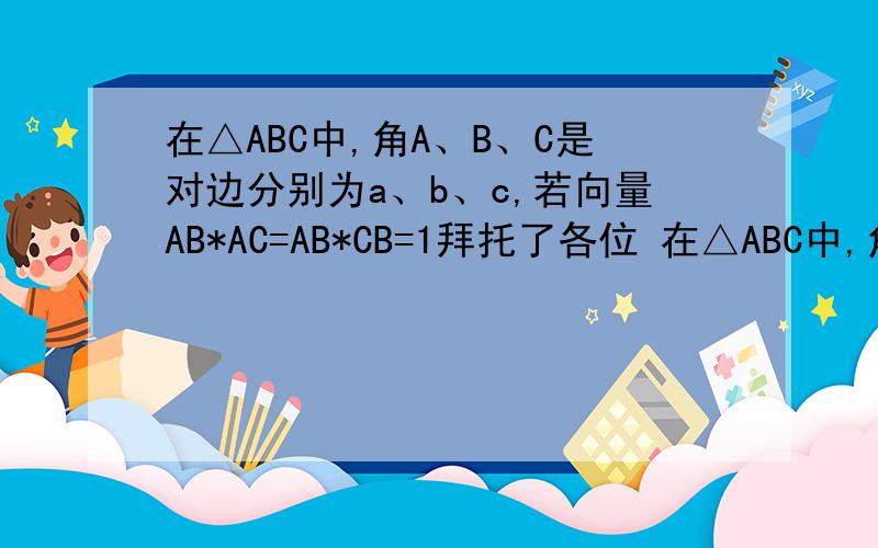 在△ABC中,角A、B、C是对边分别为a、b、c,若向量AB*AC=AB*CB=1拜托了各位 在△ABC中,角A、B、C是对边分别为a、b、c,若向量AB*AC=AB*CB=1,（1）求证:A=B； （2）求边长c的值； （3）若｜AB+AC｜=根号5,求
