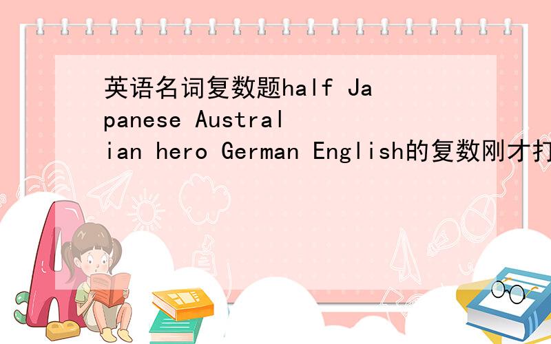 英语名词复数题half Japanese Australian hero German English的复数刚才打错了，是Englishman
