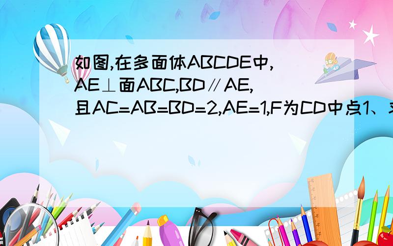 如图,在多面体ABCDE中,AE⊥面ABC,BD∥AE,且AC=AB=BD=2,AE=1,F为CD中点1、求证.EF∥平面ABC 2、求证EF⊥平面BCD1