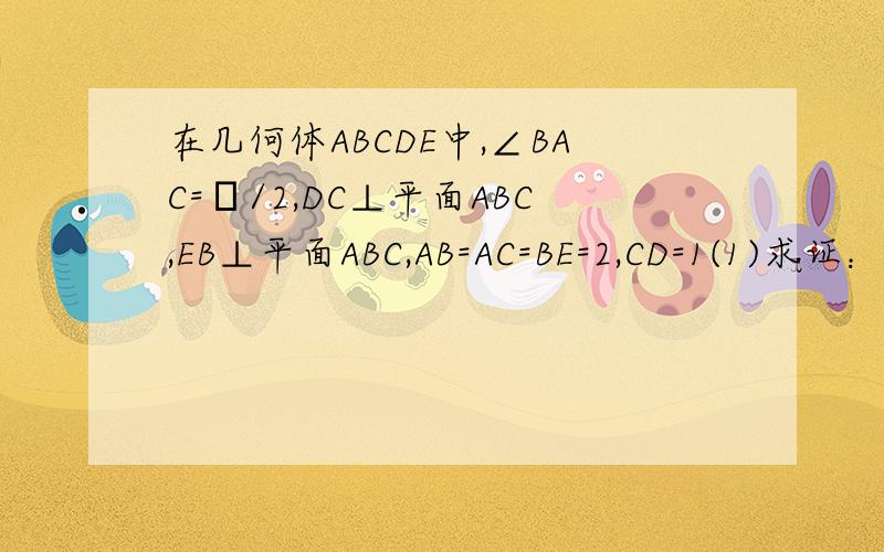 在几何体ABCDE中,∠BAC=π/2,DC⊥平面ABC,EB⊥平面ABC,AB=AC=BE=2,CD=1(1)求证：面ACD⊥面ABE（2）画出面ADE与面ABC的公共棱,并求此二平面所成的锐二面角的正切值（3）在棱BC上是否存在一点F,使得平面AFD