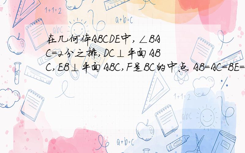 在几何体ABCDE中,∠BAC＝2分之排,DC⊥平面ABC,EB⊥平面ABC,F是BC的中点 AB＝AC＝BE=2 CD＝1 (1)在几何体ABCDE中,∠BAC＝2分之排,DC⊥平面ABC,EB⊥平面ABC,F是BC的中点 AB＝AC＝BE=2  CD＝1    (1)求证：DC∥平面AB