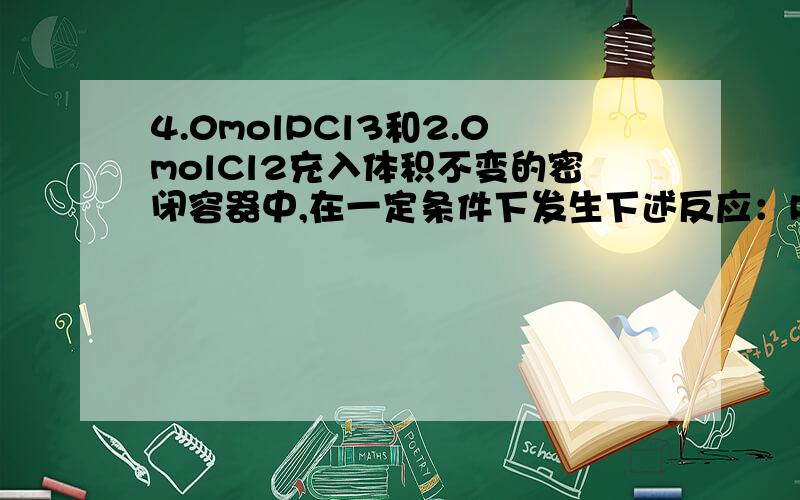 4.0molPCl3和2.0molCl2充入体积不变的密闭容器中,在一定条件下发生下述反应：PCl3（g）+Cl2（g） PCl5（4.0molPCl3和2.0molCl2充入体积不变的密闭容器中,在一定条件下发生下述反应：PCl3（g）+Cl2（g） P