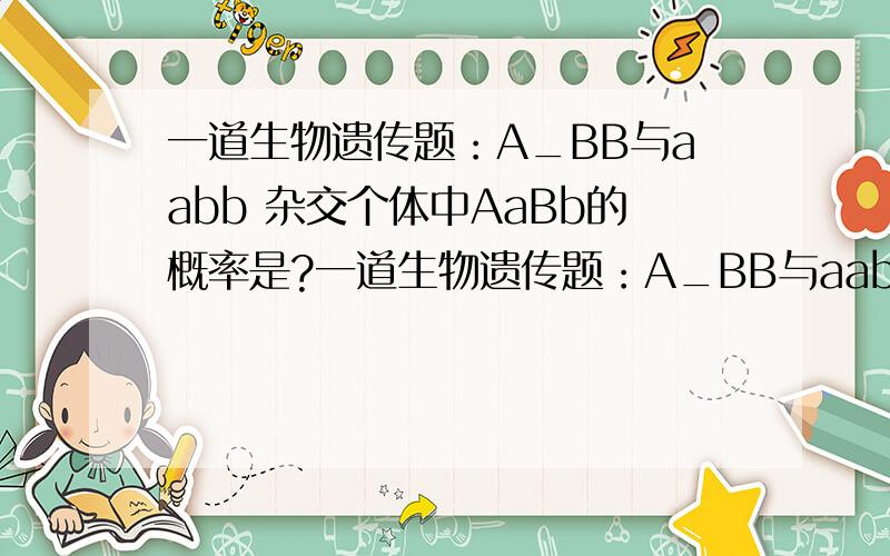 一道生物遗传题：A_BB与aabb 杂交个体中AaBb的概率是?一道生物遗传题：A_BB与aabb 杂交后代个体中AaBb的概率是？