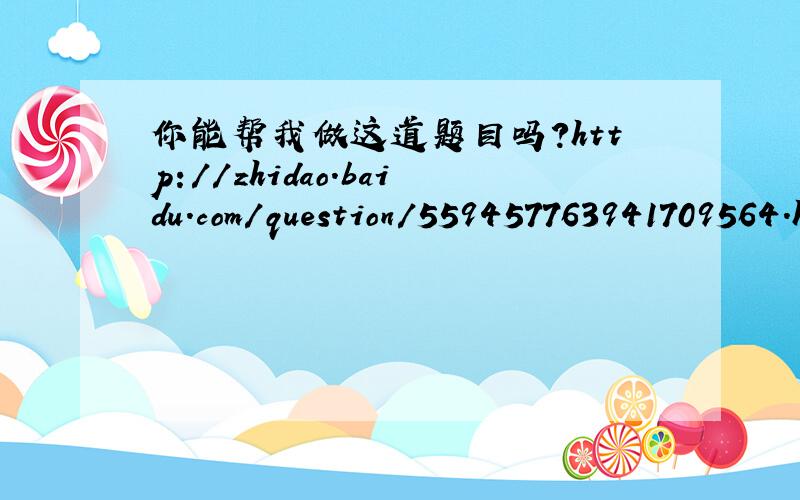 你能帮我做这道题目吗?http://zhidao.baidu.com/question/559457763941709564.html