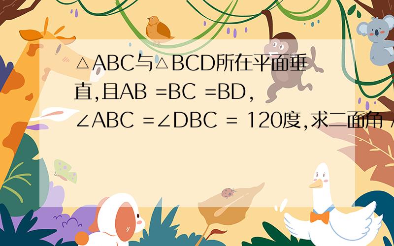 △ABC与△BCD所在平面垂直,且AB =BC =BD,∠ABC =∠DBC = 120度,求二面角 A-BD-C的余弦值三角形ABC和三角形BCD是钝角三角形最好有图