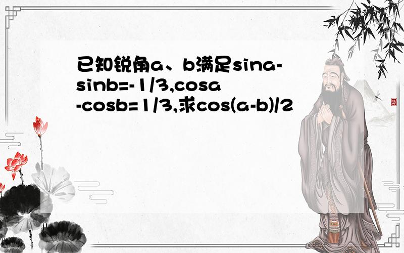 已知锐角a、b满足sina-sinb=-1/3,cosa-cosb=1/3,求cos(a-b)/2
