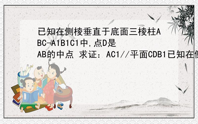 已知在侧棱垂直于底面三棱柱ABC-A1B1C1中,点D是AB的中点 求证：AC1//平面CDB1已知在侧棱垂直于底面三棱柱ABC-A1B1C1中,点D是AB的中点 求证：AC1//平面CDB13Q