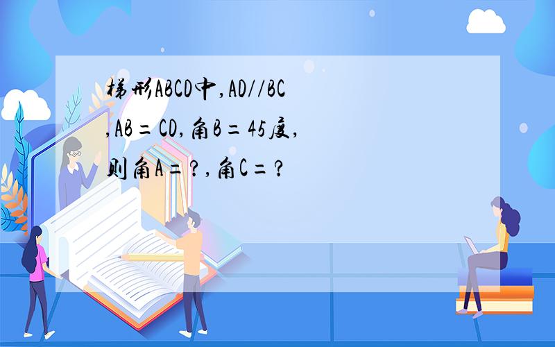 梯形ABCD中,AD//BC,AB=CD,角B=45度,则角A=?,角C=?