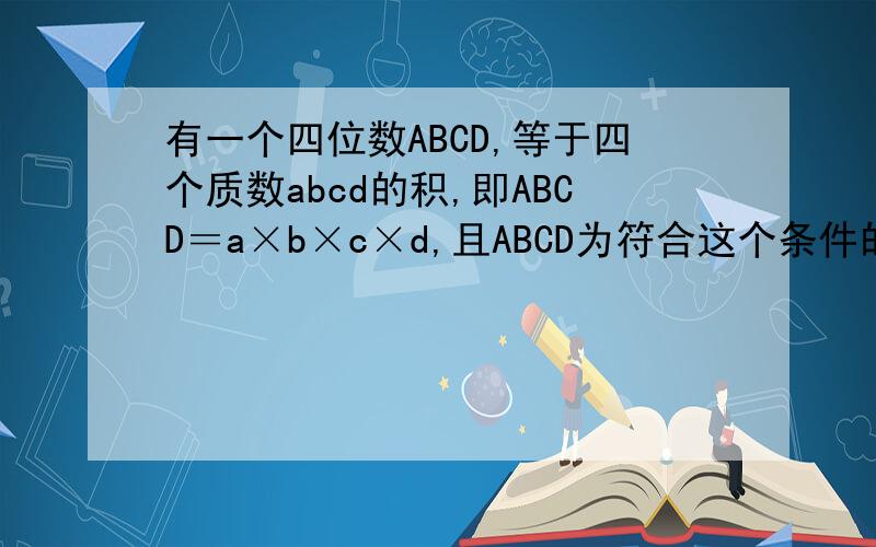 有一个四位数ABCD,等于四个质数abcd的积,即ABCD＝a×b×c×d,且ABCD为符合这个条件的次大数,求ABCD．a,b,c,d位数没有限制