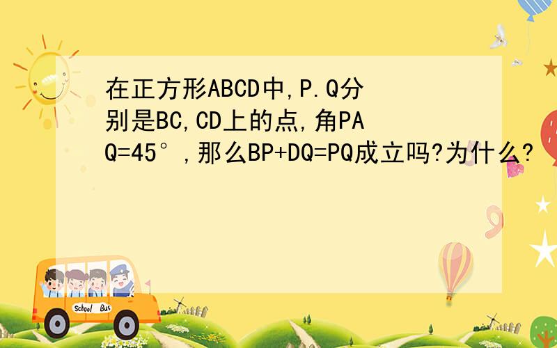 在正方形ABCD中,P.Q分别是BC,CD上的点,角PAQ=45°,那么BP+DQ=PQ成立吗?为什么?