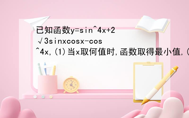 已知函数y=sin^4x+2√3sinxcosx-cos^4x,(1)当x取何值时,函数取得最小值,(2)求函数单调递增区间